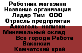 Работник магазина › Название организации ­ Лидер Тим, ООО › Отрасль предприятия ­ Алкоголь, напитки › Минимальный оклад ­ 20 000 - Все города Работа » Вакансии   . Камчатский край,Петропавловск-Камчатский г.